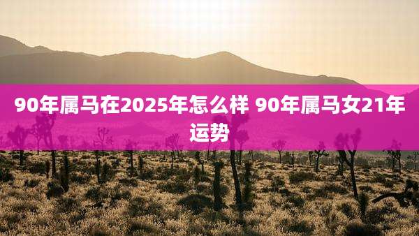 90年属马在2025年怎么样 90年属马女21年运势