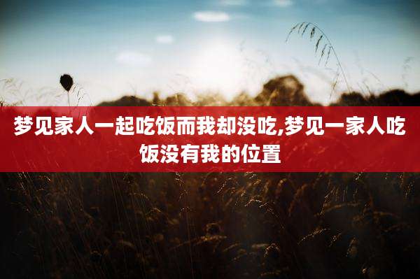 梦见家人一起吃饭而我却没吃,梦见一家人吃饭没有我的位置