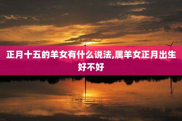 正月十五的羊女有什么说法,属羊女正月出生好不好