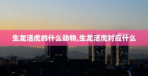 生龙活虎的什么动物,生龙活虎对应什么