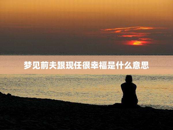 梦见前夫跟现任很幸福是什么意思