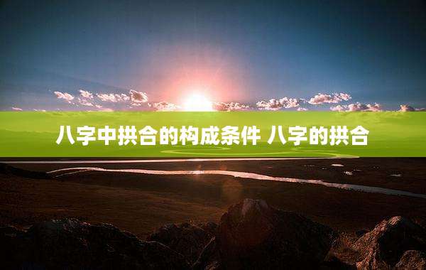 八字中拱合的构成条件 八字的拱合