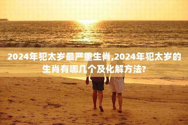 2024年犯太岁最严重生肖,2024年犯太岁的生肖有哪几个及化解方法?
