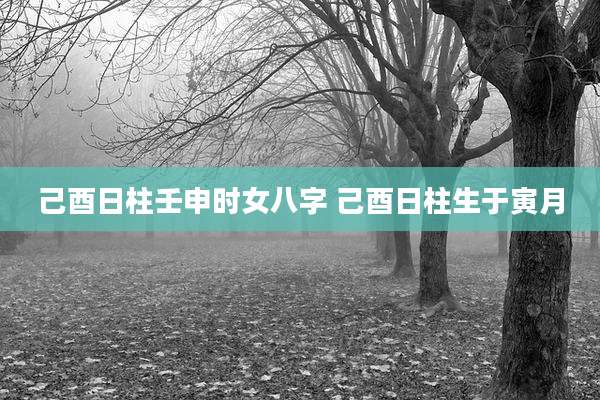 己酉日柱壬申时女八字 己酉日柱生于寅月