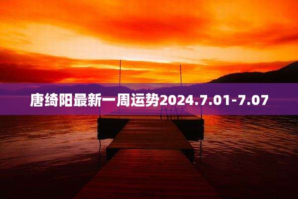 唐绮阳最新一周运势2024.7.01-7.07