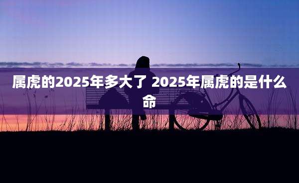 属虎的2025年多大了 2025年属虎的是什么命