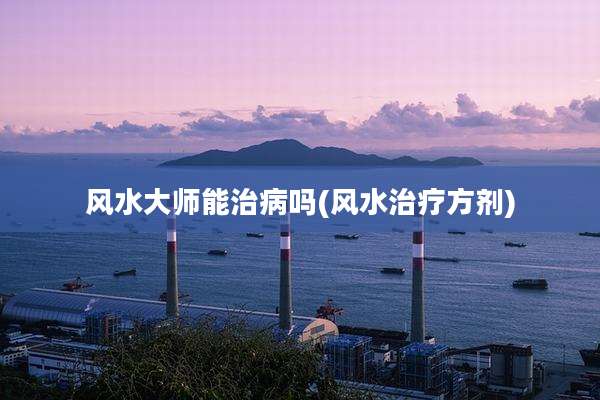 风水大师能治病吗(风水治疗方剂)