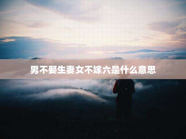 男不娶生妻女不嫁六是什么意思