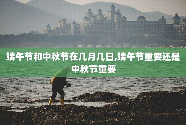 端午节和中秋节在几月几日,端午节重要还是中秋节重要