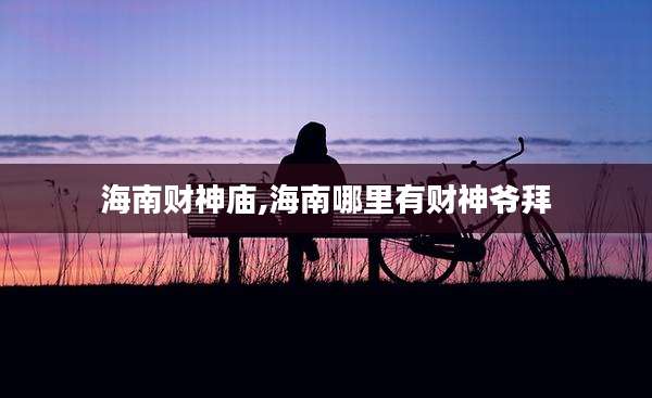 海南财神庙,海南哪里有财神爷拜
