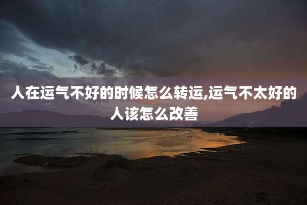 人在运气不好的时候怎么转运,运气不太好的人该怎么改善