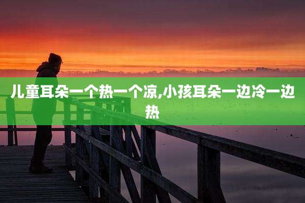 儿童耳朵一个热一个凉,小孩耳朵一边冷一边热