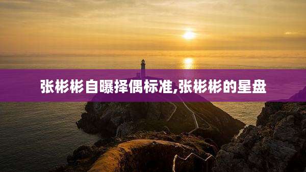 张彬彬自曝择偶标准,张彬彬的星盘