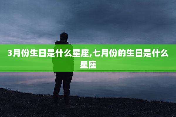 3月份生日是什么星座,七月份的生日是什么星座
