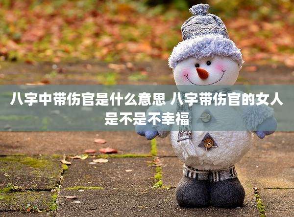 八字中带伤官是什么意思 八字带伤官的女人是不是不幸福