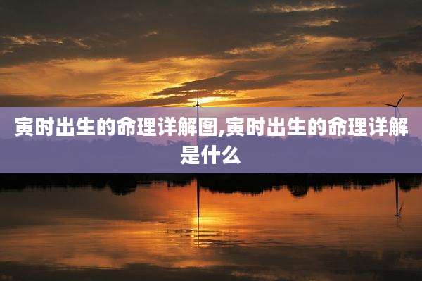 寅时出生的命理详解图,寅时出生的命理详解是什么