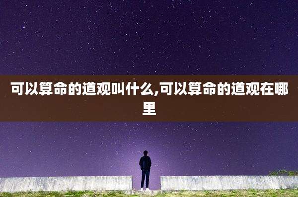 可以算命的道观叫什么,可以算命的道观在哪里