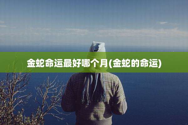 金蛇命运最好哪个月(金蛇的命运)