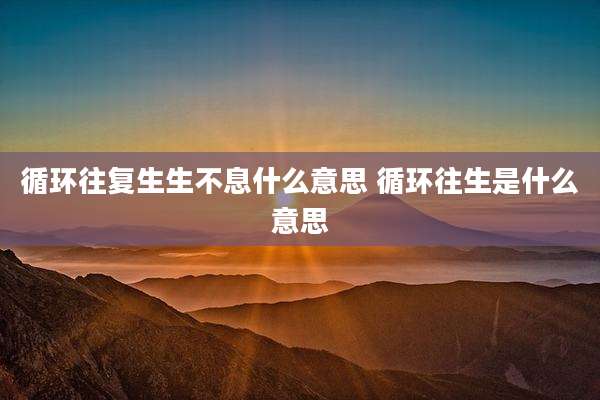 循环往复生生不息什么意思 循环往生是什么意思