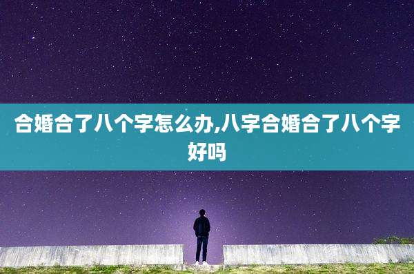 合婚合了八个字怎么办,八字合婚合了八个字好吗