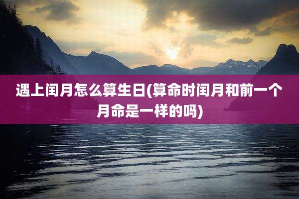遇上闰月怎么算生日(算命时闰月和前一个月命是一样的吗)