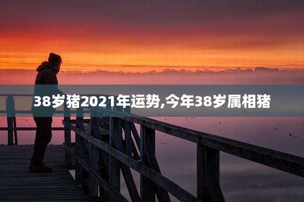 38岁猪2021年运势,今年38岁属相猪