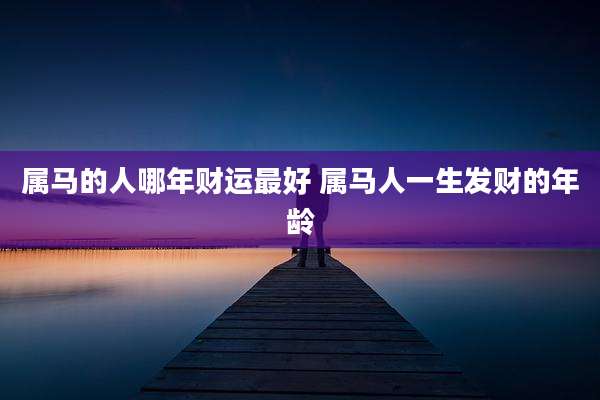 属马的人哪年财运最好 属马人一生发财的年龄