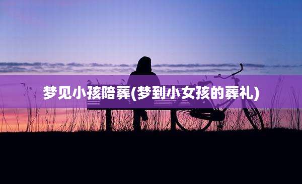 梦见小孩陪葬(梦到小女孩的葬礼)