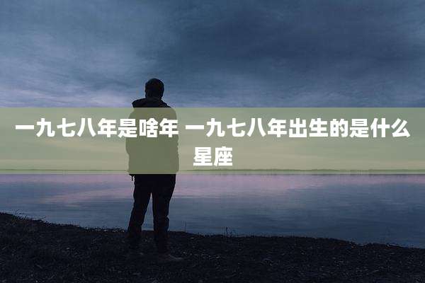 一九七八年是啥年 一九七八年出生的是什么星座