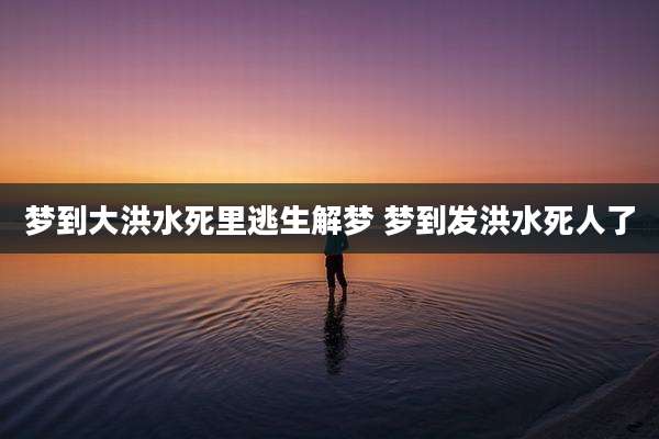 梦到大洪水死里逃生解梦 梦到发洪水死人了