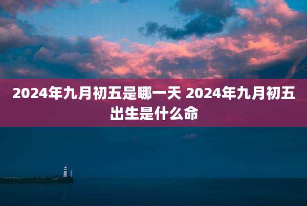 2024年九月初五是哪一天 2024年九月初五出生是什么命