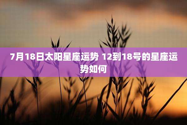 7月18日太阳星座运势 12到18号的星座运势如何