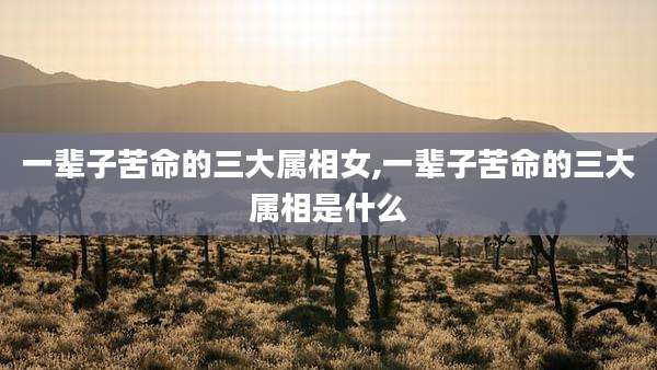 一辈子苦命的三大属相女,一辈子苦命的三大属相是什么