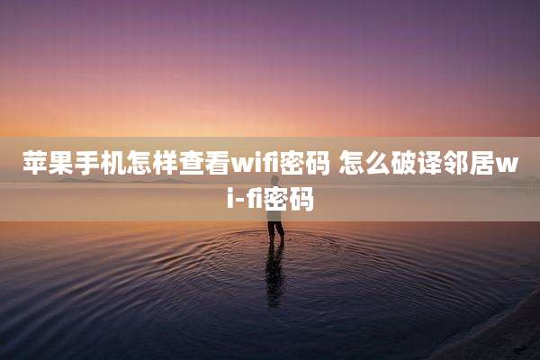 苹果手机怎样查看wifi密码 怎么破译邻居wi-fi密码