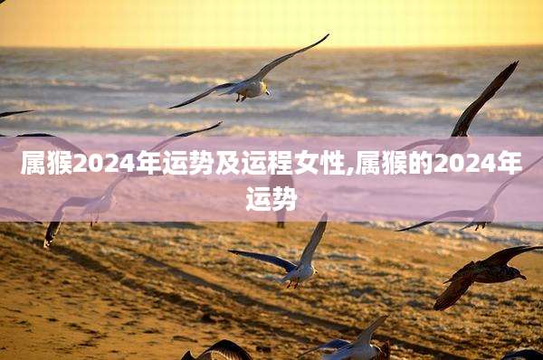 属猴2024年运势及运程女性,属猴的2024年运势
