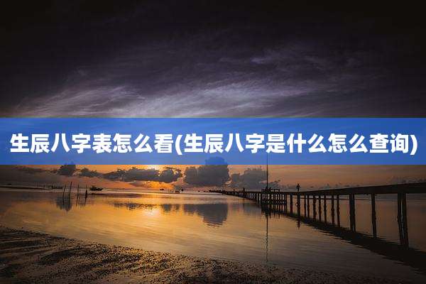 生辰八字表怎么看(生辰八字是什么怎么查询)