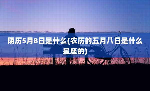 阴历5月8日是什么(农历的五月八日是什么星座的)