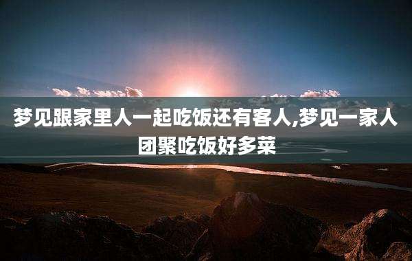 梦见跟家里人一起吃饭还有客人,梦见一家人团聚吃饭好多菜