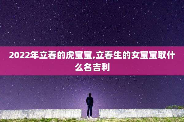 2022年立春的虎宝宝,立春生的女宝宝取什么名吉利