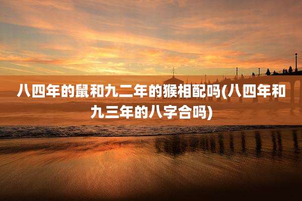 八四年的鼠和九二年的猴相配吗(八四年和九三年的八字合吗)