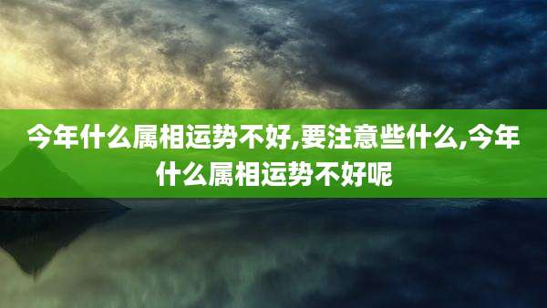 今年什么属相运势不好,要注意些什么,今年什么属相运势不好呢
