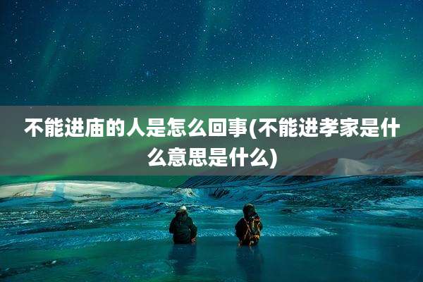 不能进庙的人是怎么回事(不能进孝家是什么意思是什么)