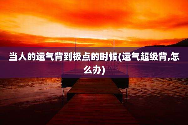 当人的运气背到极点的时候(运气超级背,怎么办)
