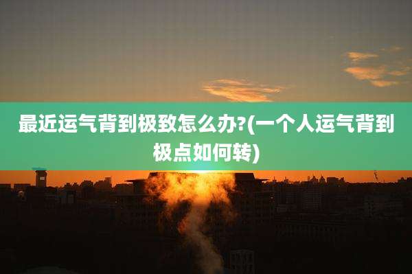 最近运气背到极致怎么办?(一个人运气背到极点如何转)