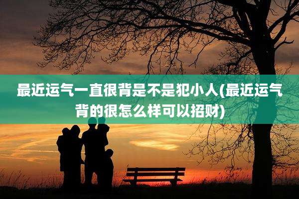最近运气一直很背是不是犯小人(最近运气背的很怎么样可以招财)