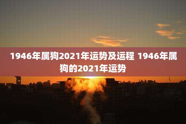 1946年属狗2021年运势及运程 1946年属狗的2021年运势