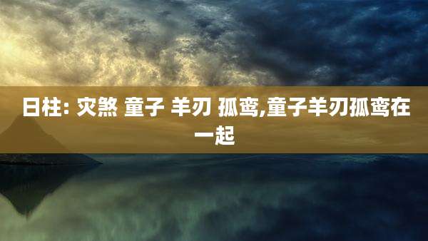 日柱: 灾煞 童子 羊刃 孤鸾,童子羊刃孤鸾在一起