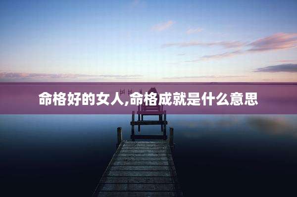 命格好的女人,命格成就是什么意思