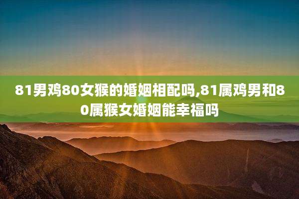 81男鸡80女猴的婚姻相配吗,81属鸡男和80属猴女婚姻能幸福吗