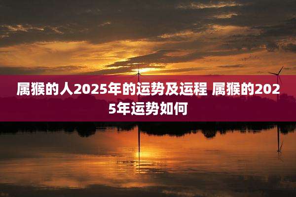 属猴的人2025年的运势及运程 属猴的2025年运势如何